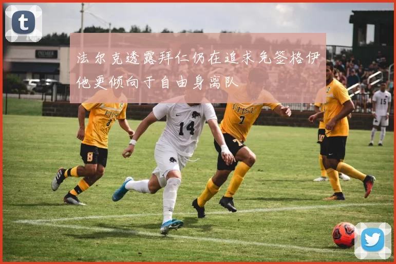 法尔克透露拜仁仍在追求免签格伊他更倾向于自由身离队