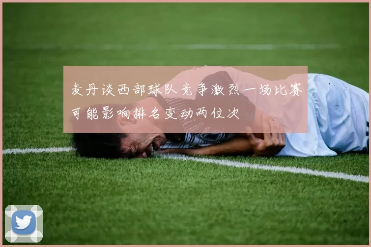 麦丹谈西部球队竞争激烈一场比赛可能影响排名变动两位次