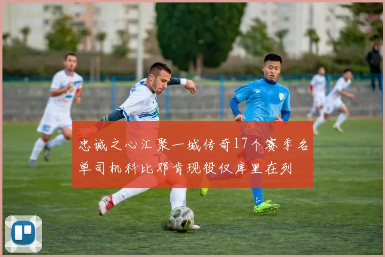 忠诚之心汇聚一城传奇17个赛季名单司机科比邓肯现役仅库里在列