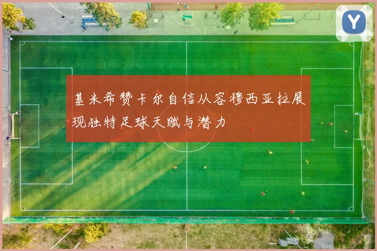 基米希赞卡尔自信从容穆西亚拉展现独特足球天赋与潜力