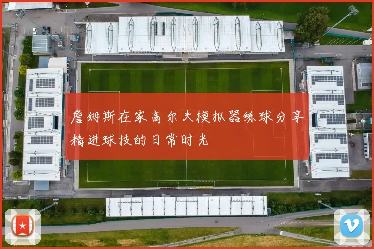 詹姆斯在家高尔夫模拟器练球分享精进球技的日常时光