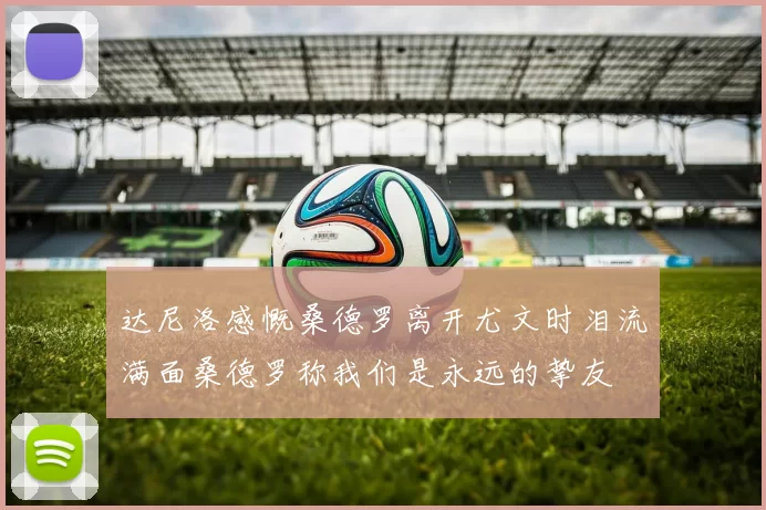 达尼洛感慨桑德罗离开尤文时泪流满面桑德罗称我们是永远的挚友