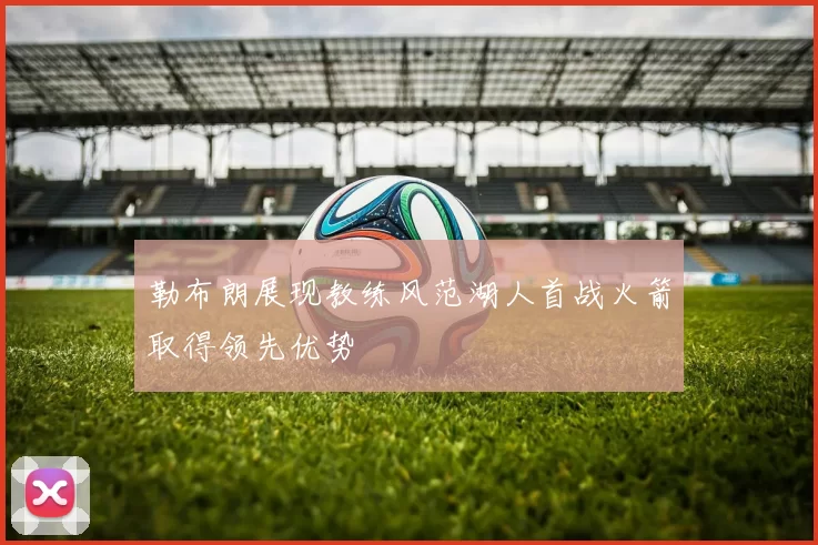 勒布朗展现教练风范湖人首战火箭取得领先优势