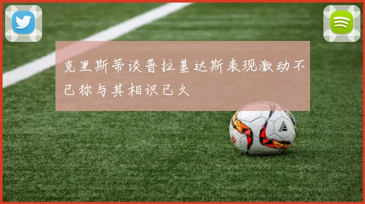 克里斯蒂谈普拉基达斯表现激动不已称与其相识已久