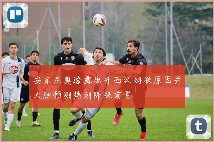 安东尼奥透露离开西汉姆联原因并大胆预测热刺降级前景