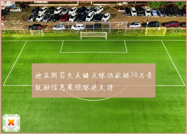 迪亚斯罚失关键点球仍获超30万条鼓励信息展现球迷支持