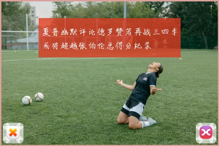 夏普幽默评论德罗赞若再战三四季或将超越张伯伦总得分纪录