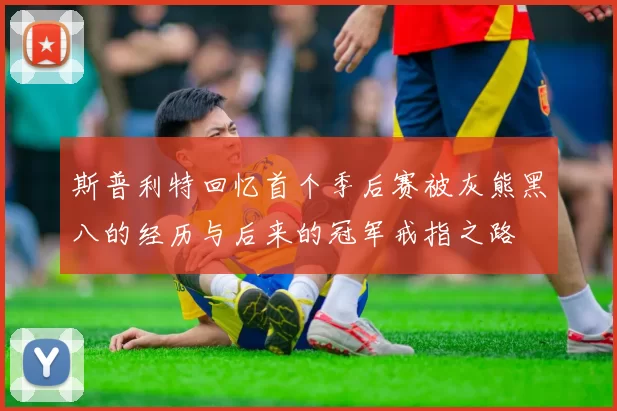 斯普利特回忆首个季后赛被灰熊黑八的经历与后来的冠军戒指之路