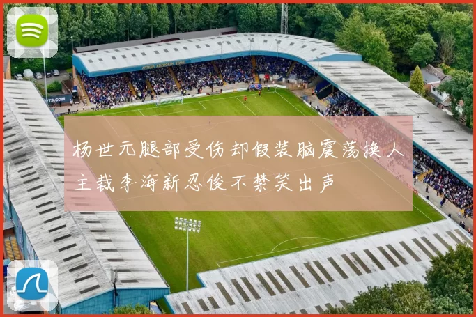 杨世元腿部受伤却假装脑震荡换人主裁李海新忍俊不禁笑出声
