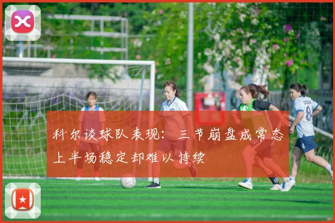 科尔谈球队表现：三节崩盘成常态上半场稳定却难以持续