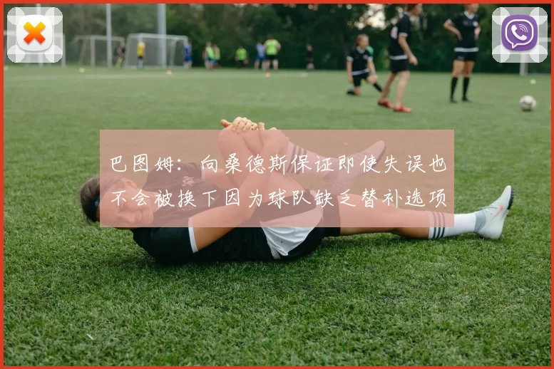巴图姆：向桑德斯保证即使失误也不会被换下因为球队缺乏替补选项
