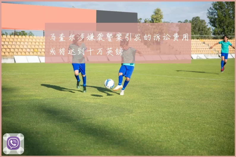 马奎尔涉嫌袭警案引发的诉讼费用或将达到十万英镑
