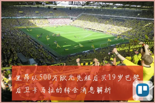 里昂以500万欧元先租后买19岁巴黎后卫卡马拉的转会消息解析