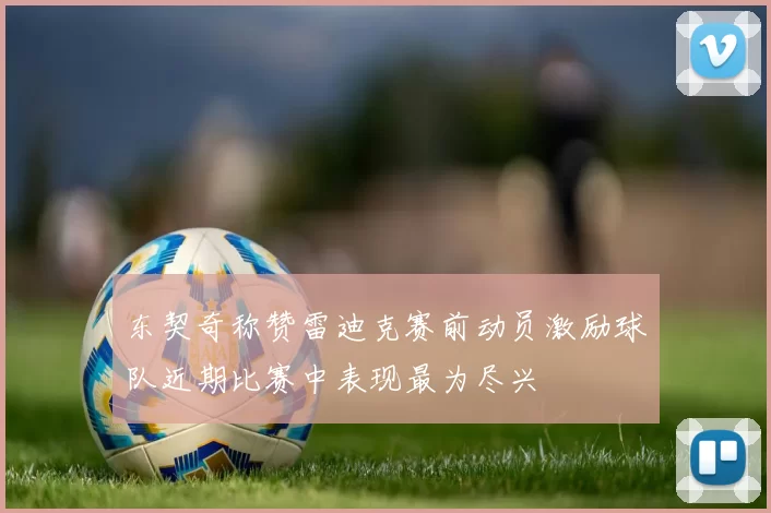 东契奇称赞雷迪克赛前动员激励球队近期比赛中表现最为尽兴