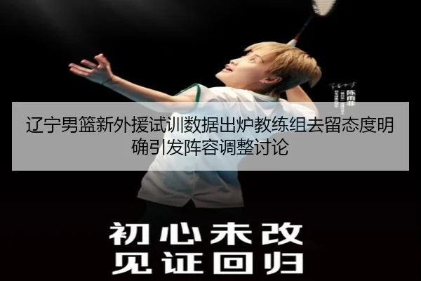 辽宁男篮新外援试训数据出炉教练组去留态度明确引发阵容调整讨论
